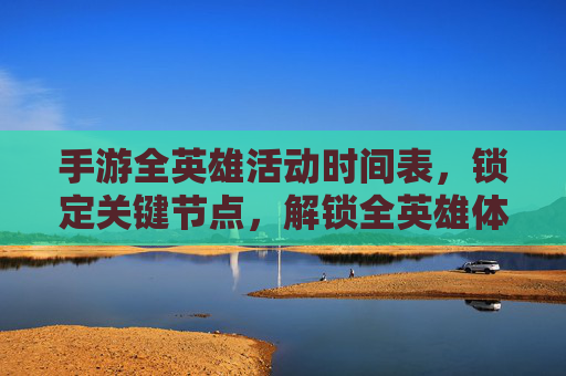 手游全英雄活动时间表，锁定关键节点，解锁全英雄体验攻略，手游全英雄活动时间表，锁定关键节点，解锁全英雄体验攻略