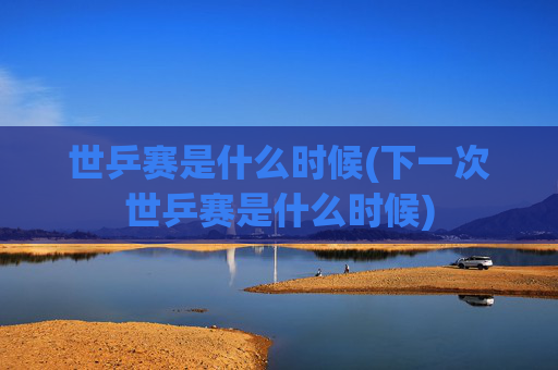 世乒赛是什么时候(下一次世乒赛是什么时候)