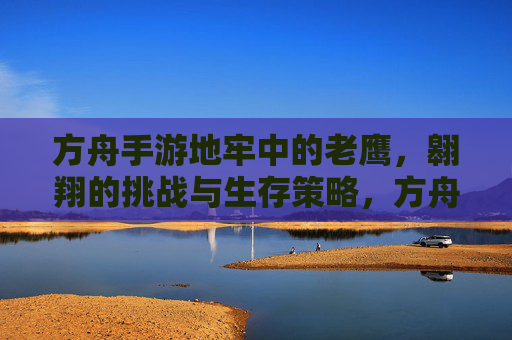 方舟手游地牢中的老鹰，翱翔的挑战与生存策略，方舟手游地牢老鹰，翱翔的挑战与生存策略