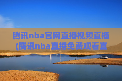 腾讯nba官网直播视频直播(腾讯nba直播免费观看直播在线)