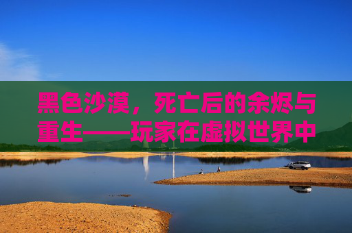 黑色沙漠，死亡后的余烬与重生——玩家在虚拟世界中的生存抉择与体验反思，黑色沙漠，死亡后的余烬与重生——玩家在虚拟世界中的生存抉择与体验反思