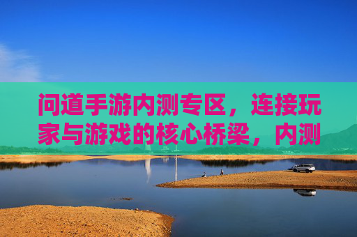 问道手游内测专区,连接玩家与游戏的核心桥梁,内测体验的关键平台——内测专区的作用解析,问道手游内测专区,连接玩家与游戏的核心桥梁,内测体验的关键平台