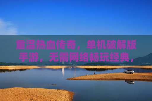 重温热血传奇，单机破解版手游，无需网络畅玩经典，体验原汁原味的传奇世界，重温热血传奇，单机破解版手游，无需网络畅玩经典，体验原汁原味的传奇世界