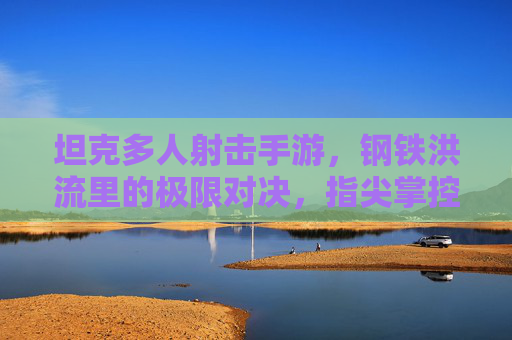 坦克多人射击手游，钢铁洪流里的极限对决，指尖掌控的战争狂潮，坦克多人射击手游，钢铁洪流里的极限对决，指尖掌控的战争狂潮