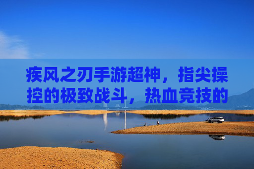 疾风之刃手游超神，指尖操控的极致战斗，热血竞技的巅峰狂欢，疾风之刃手游超神，指尖操控的极致战斗，热血竞技的巅峰狂欢