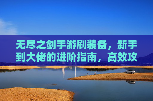 无尽之剑手游刷装备，新手到大佬的进阶指南，高效攻略全解析，无尽之剑手游刷装备进阶指南，新手到大佬高效攻略全解析