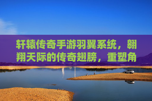 轩辕传奇手游羽翼系统,翱翔天际的传奇翅膀,重塑角色风采与战斗力的全新进阶,轩辕传奇手游羽翼系统,翱翔天际的传奇翅膀,重塑角色风采与战斗力的全新进阶