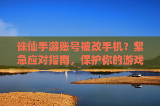 诛仙手游账号被改手机？紧急应对指南，保护你的游戏资产！诛仙手游账号被改手机？紧急应对指南，守护你的游戏资产
