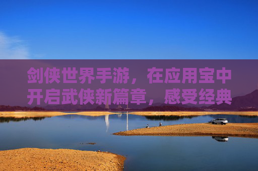 剑侠世界手游，在应用宝中开启武侠新篇章，感受经典江湖的沉浸式体验，剑侠世界手游登陆应用宝，开启武侠新篇章，沉浸式体验经典江湖