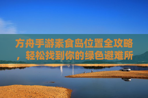 方舟手游素食岛位置全攻略,轻松找到你的绿色避难所
