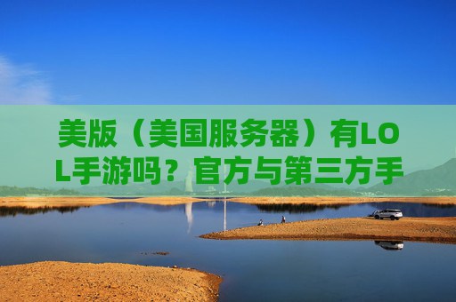 美版(美国服务器)有LOL手游吗?官方与第三方手游的对比及适配情况分析,美版(美国服务器)LOL手游,官方与第三方对比及适配情况分析