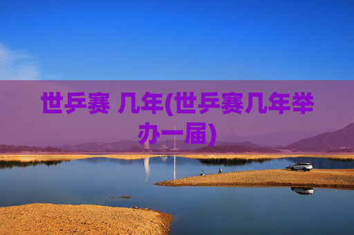 世乒赛 几年(世乒赛几年举办一届)
