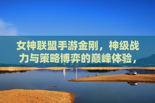 女神联盟手游金刚,神级战力与策略博弈的巅峰体验,女神联盟手游金刚,神级战力与策略博弈的巅峰体验