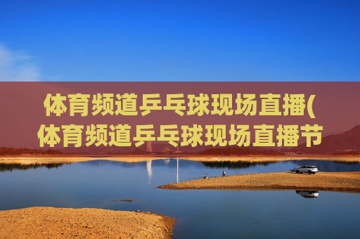 体育频道乒乓球现场直播(体育频道乒乓球现场直播节目单)