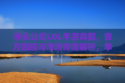 拳头公司LOL手游真假,官方回应与市场传闻解析,拳头公司LOL手游真假,官方回应与市场传闻解析