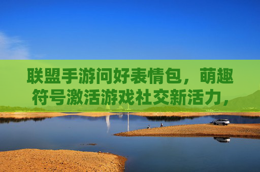 联盟手游问好表情包,萌趣符号激活游戏社交新活力,联盟手游问好表情包,萌趣符号激活游戏社交新活力