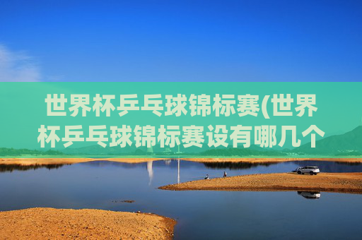 世界杯乒乓球锦标赛(世界杯乒乓球锦标赛设有哪几个比赛项目)