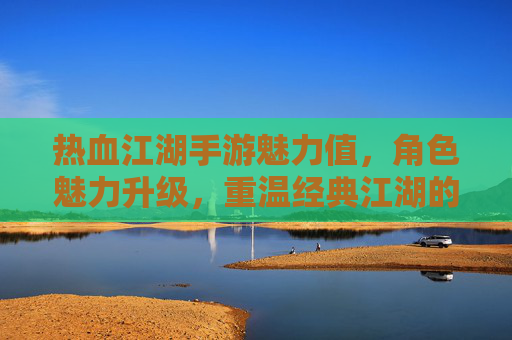 热血江湖手游魅力值，角色魅力升级，重温经典江湖的别样风采，热血江湖手游魅力值，角色升级新篇，重温经典江湖的别样风采