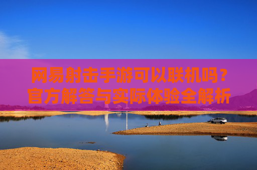 网易射击手游可以联机吗?官方解答与实际体验全解析,网易射击手游可以联机吗?官方解答与实际体验全解析