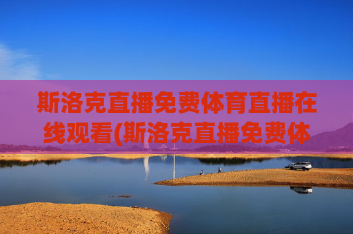 斯洛克直播免费体育直播在线观看(斯洛克直播免费体育直播在线观看)斯洛克直播免费体育直播在线观看
