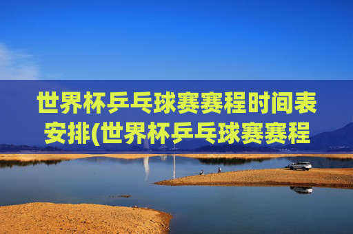 世界杯乒乓球赛赛程时间表安排(世界杯乒乓球赛赛程时间表安排最新)