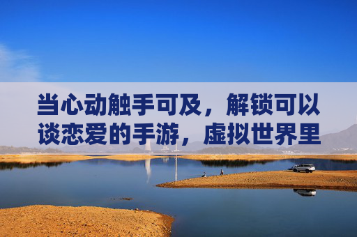 当心动触手可及,解锁可以谈恋爱的手游,虚拟世界里的浪漫,如何成为现实中的温暖,当心动触手可及,解锁可以谈恋爱的手游,虚拟世界里的浪漫如何成为现实温暖