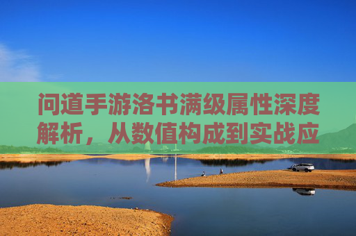 问道手游洛书满级属性深度解析，从数值构成到实战应用，全面掌握洛书进阶之道，问道手游洛书满级属性深度解析，从数值构成到实战应用，全面掌握洛书进阶之道