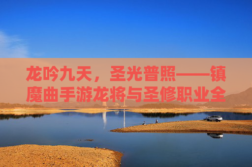 龙吟九天，圣光普照——镇魔曲手游龙将与圣修职业全解析，龙吟九天，圣光普照——镇魔曲手游龙将与圣修职业全解析