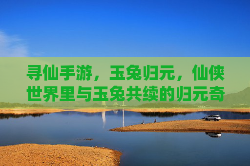 寻仙手游，玉兔归元，仙侠世界里与玉兔共续的归元奇缘，寻仙手游，玉兔归元，共续仙侠归元奇缘