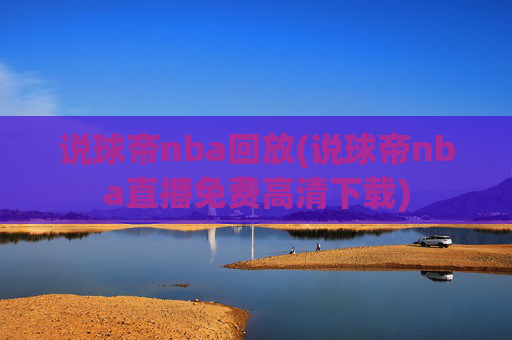说球帝nba回放(说球帝nba直播免费高清下载)
