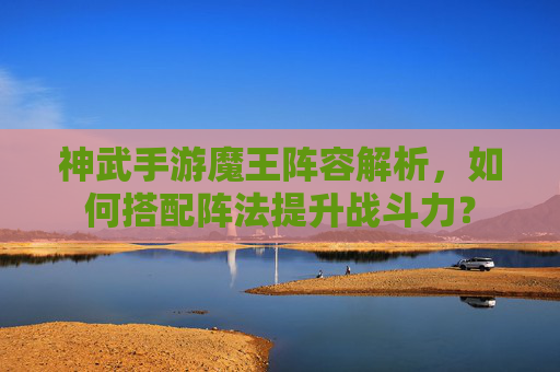 神武手游魔王阵容解析，如何搭配阵法提升战斗力？