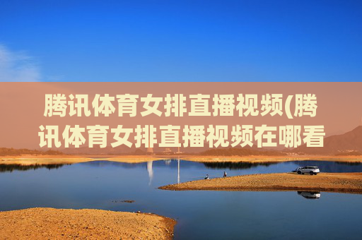 腾讯体育女排直播视频(腾讯体育女排直播视频在哪看)
