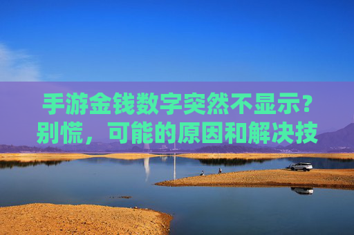 手游金钱数字突然不显示?别慌,可能的原因和解决技巧全解析,手游金钱数字突然不显示?别慌,可能的原因和解决技巧全解析