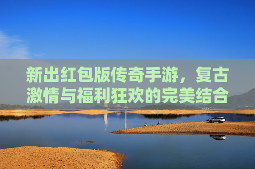 新出红包版传奇手游，复古激情与福利狂欢的完美结合，带你重温热血传奇时代！