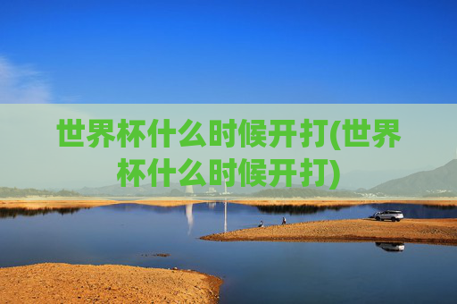 世界杯什么时候开打(世界杯什么时候开打)