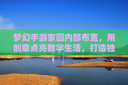 梦幻手游家园内部布置,用创意点亮数字生活,打造独一无二的数字家园,梦幻手游家园布置,用创意点亮数字生活,打造独一无二的数字家园