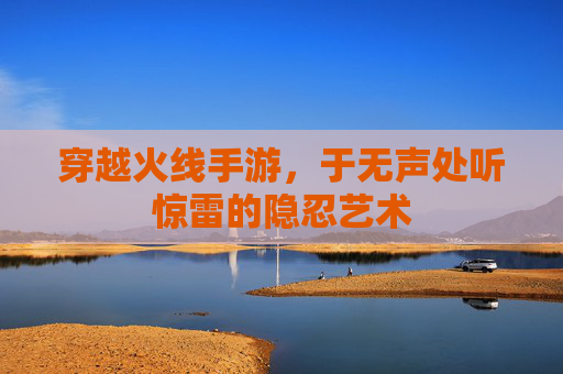 穿越火线手游,于无声处听惊雷的隐忍艺术