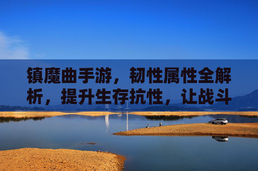 镇魔曲手游,韧性属性全解析,提升生存抗性,让战斗更持久