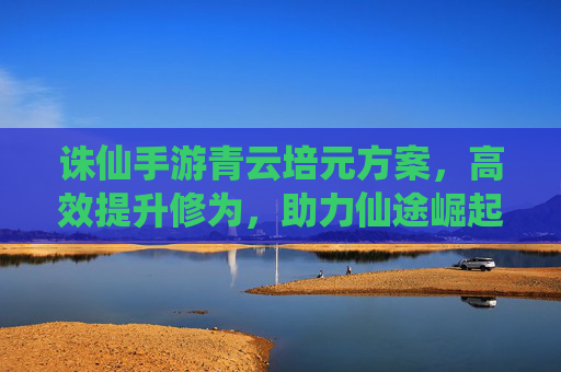 诛仙手游青云培元方案，高效提升修为，助力仙途崛起