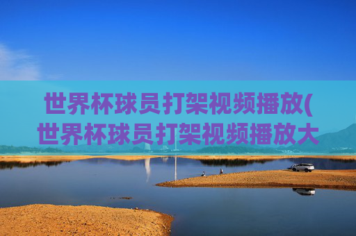 世界杯球员打架视频播放(世界杯球员打架视频播放大全)世界杯球员打架视频播放大全