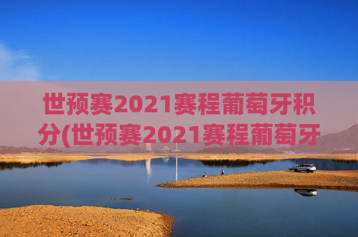 世预赛2021赛程葡萄牙积分(世预赛2021赛程葡萄牙积分多少)