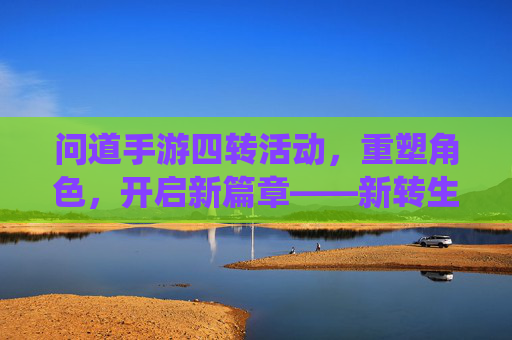 问道手游四转活动,重塑角色,开启新篇章——新转生系统深度解析