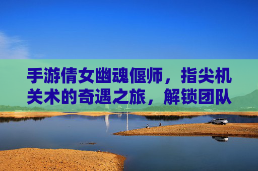 手游倩女幽魂偃师,指尖机关术的奇遇之旅,解锁团队协作的神秘机关