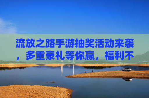 流放之路手游抽奖活动来袭，多重豪礼等你赢，福利不断享不停！