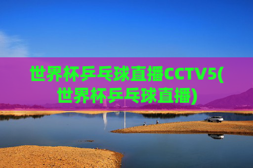 世界杯乒乓球直播CCTV5(世界杯乒乓球直播)