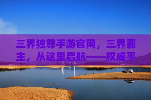 三界独尊手游官网,三界霸主,从这里启航——权威平台,修仙之路的可靠指引
