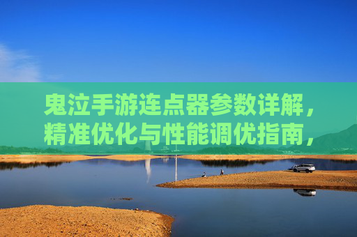鬼泣手游连点器参数详解,精准优化与性能调优指南,鬼泣手游连点器参数详解,精准优化与性能调优指南