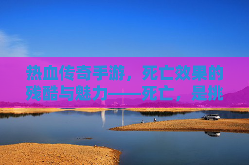 热血传奇手游,死亡效果的残酷与魅力——死亡,是挑战的终点还是重生的序章?