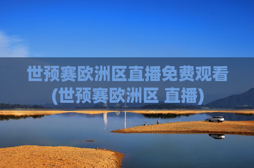 世预赛欧洲区直播免费观看(世预赛欧洲区 直播)