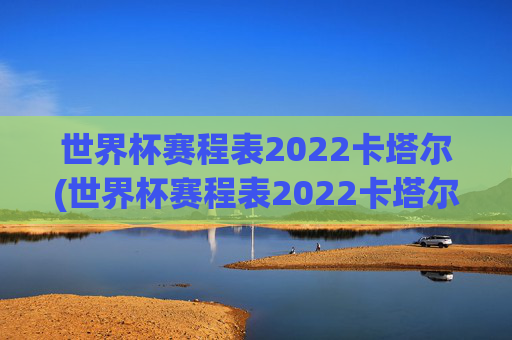 世界杯赛程表2022卡塔尔(世界杯赛程表2022卡塔尔时间)